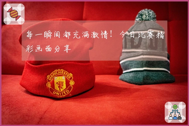 每一瞬间都充满激情！今日比赛精彩画面分享