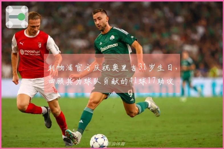 利物浦官方庆祝奥里吉31岁生日，回顾其为球队贡献的41球17助攻