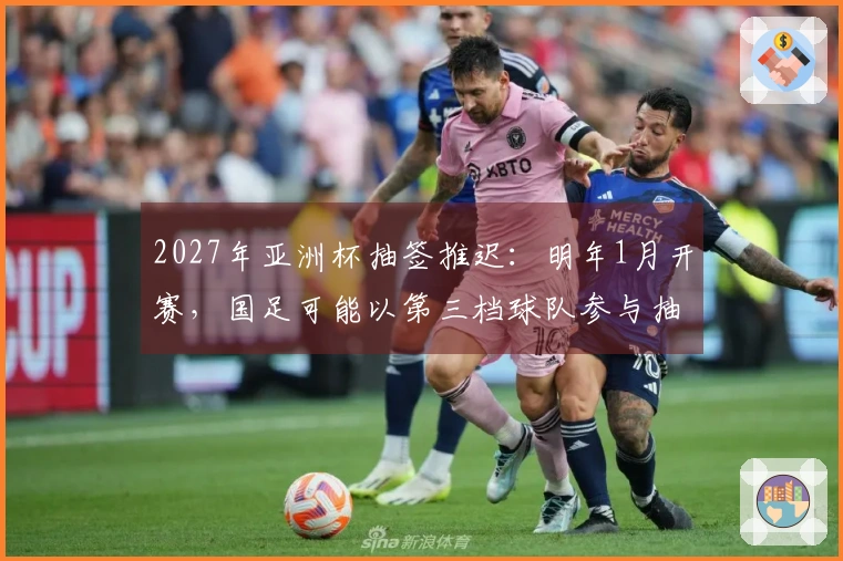 2027年亚洲杯抽签推迟：明年1月开赛，国足可能以第三档球队参与抽签