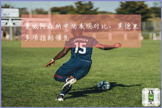 曼城阿森纳中场表现对比，罗德里多项指标领先