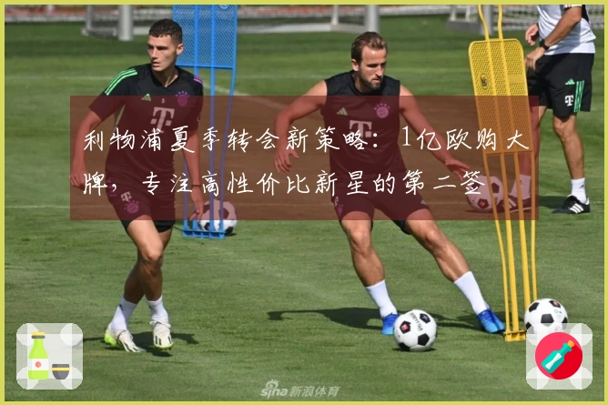 利物浦夏季转会新策略：1亿欧购大牌，专注高性价比新星的第二签