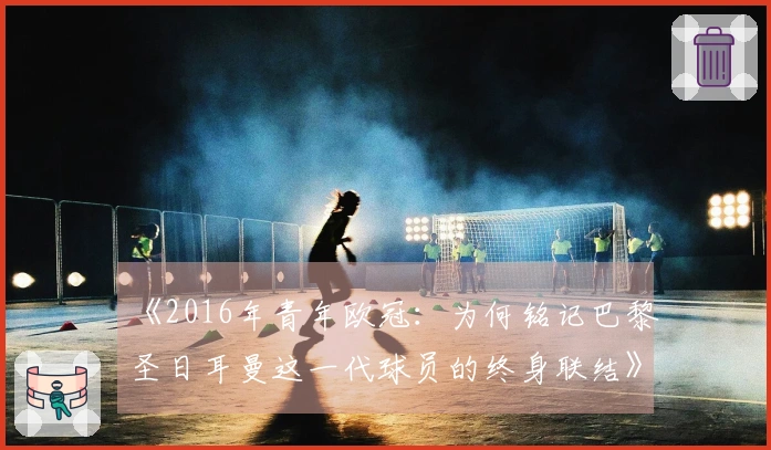 《2016年青年欧冠：为何铭记巴黎圣日耳曼这一代球员的终身联结》