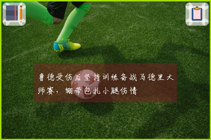 鲁德受伤后坚持训练备战马德里大师赛，绷带包扎小腿伤情