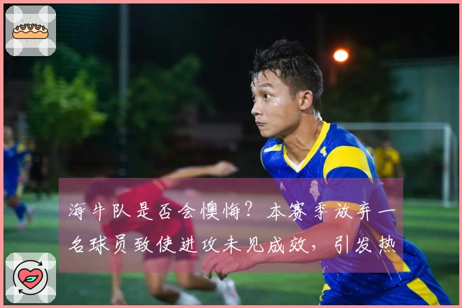 海牛队是否会懊悔？本赛季放弃一名球员致使进攻未见成效，引发热议