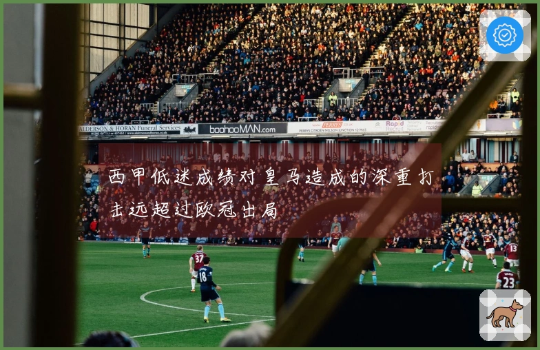 西甲低迷成绩对皇马造成的深重打击远超过欧冠出局