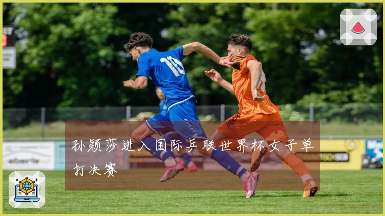 孙颖莎进入国际乒联世界杯女子单打决赛