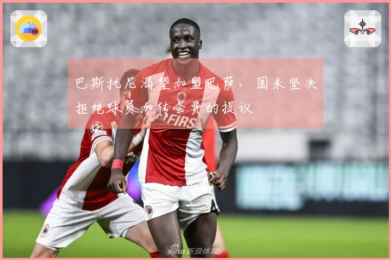 巴斯托尼渴望加盟巴萨，国米坚决拒绝球员加转会费的提议