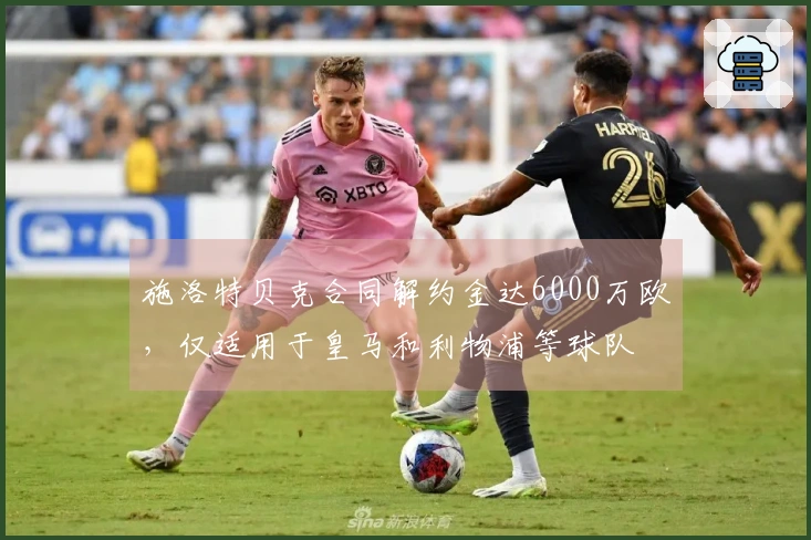 施洛特贝克合同解约金达6000万欧，仅适用于皇马和利物浦等球队