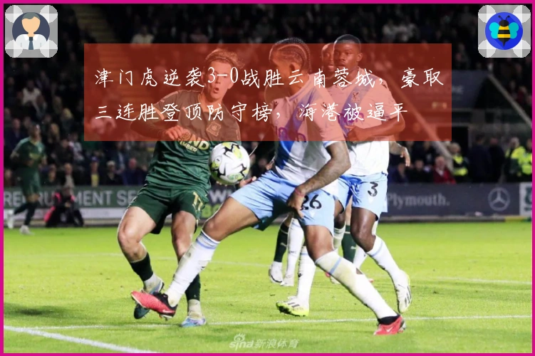 津门虎逆袭3-0战胜云南蓉城，豪取三连胜登顶防守榜，海港被逼平
