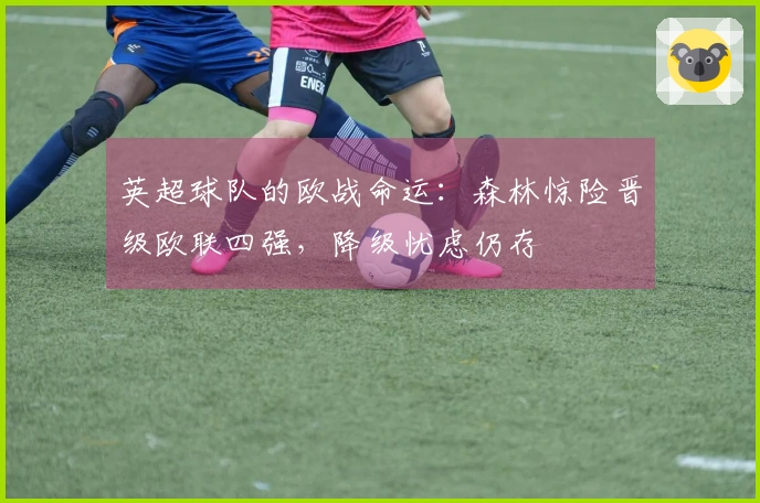 英超球队的欧战命运：森林惊险晋级欧联四强，降级忧虑仍存
