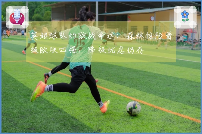 英超球队的欧战命运：森林惊险晋级欧联四强，降级忧虑仍存
