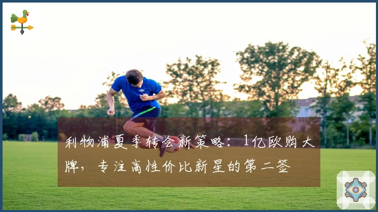 利物浦夏季转会新策略：1亿欧购大牌，专注高性价比新星的第二签