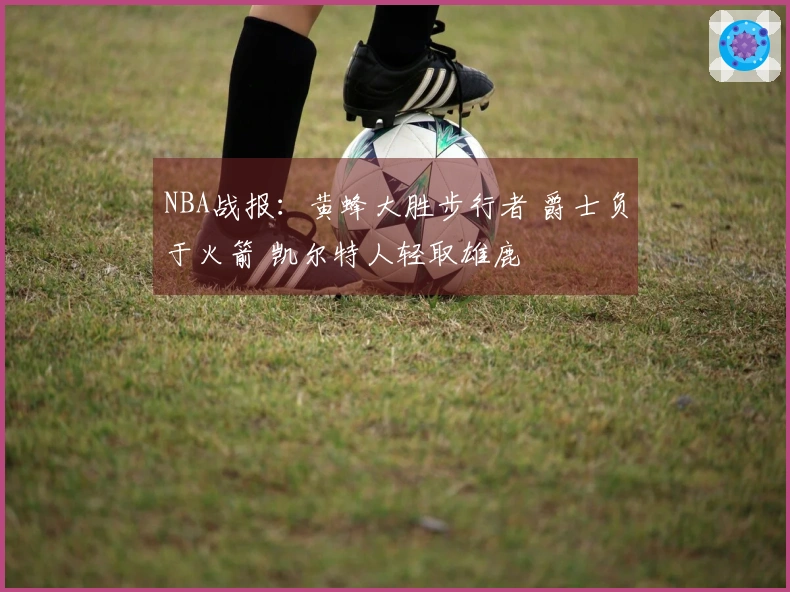 NBA战报：黄蜂大胜步行者 爵士负于火箭 凯尔特人轻取雄鹿