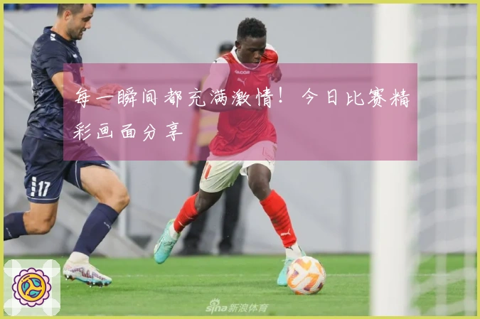 每一瞬间都充满激情！今日比赛精彩画面分享