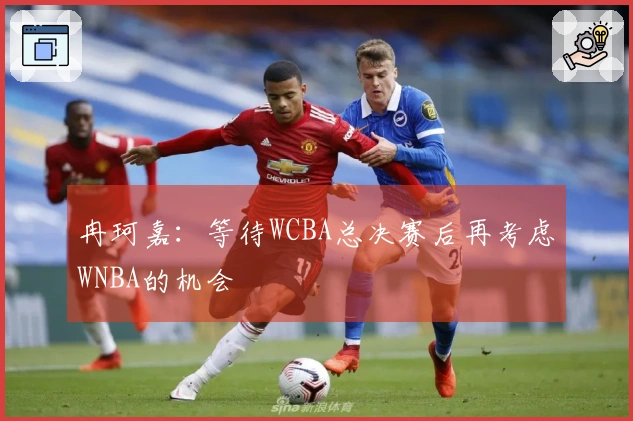 冉珂嘉：等待WCBA总决赛后再考虑WNBA的机会