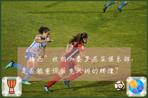 “梅西”收购加泰罗尼亚俱乐部，是否能重现贝克汉姆的辉煌？