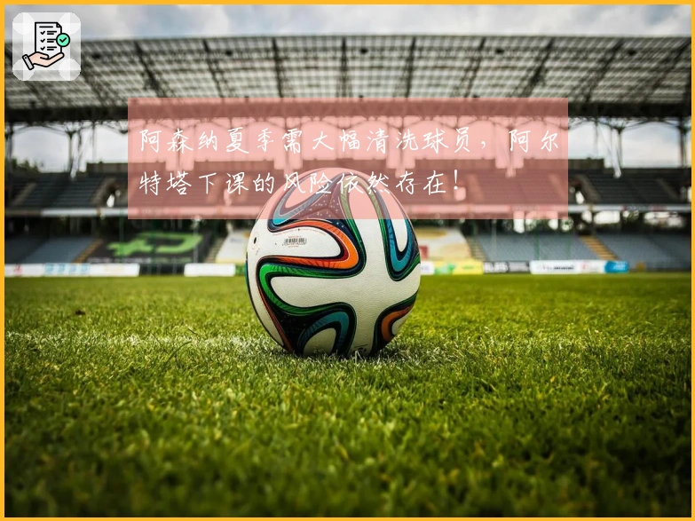 阿森纳夏季需大幅清洗球员，阿尔特塔下课的风险依然存在！