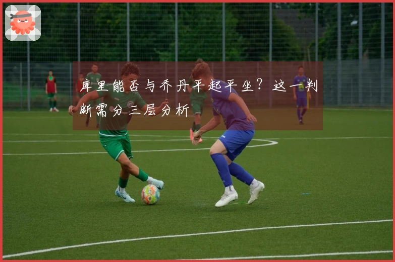 库里能否与乔丹平起平坐？这一判断需分三层分析