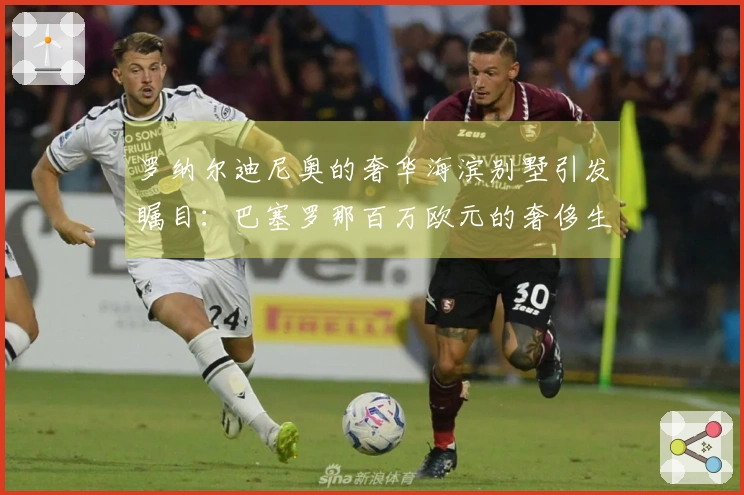 罗纳尔迪尼奥的奢华海滨别墅引发瞩目：巴塞罗那百万欧元的奢侈生活