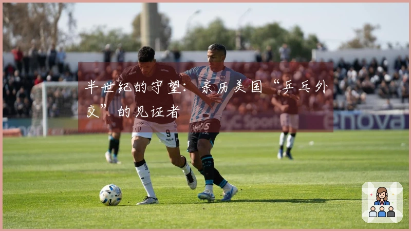 半世纪的守望：亲历美国“乒乓外交”的见证者