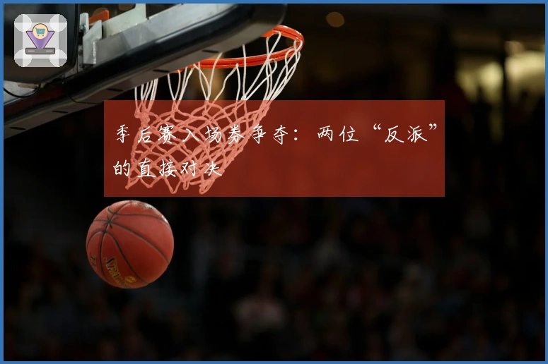 季后赛入场券争夺：两位“反派”的直接对决