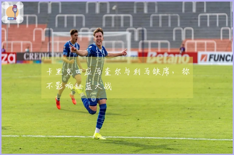 卡里克回应马奎尔与利马缺席，称不影响红蓝大战