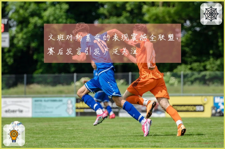 文班对约基奇的表现震撼全联盟，赛后发言引发广泛关注