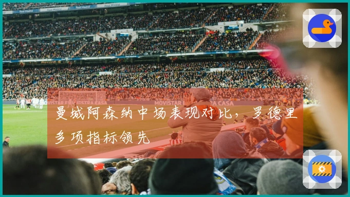 曼城阿森纳中场表现对比，罗德里多项指标领先