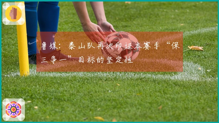 鲁媒：泰山队再次印证本赛季“保三争一”目标的坚定性