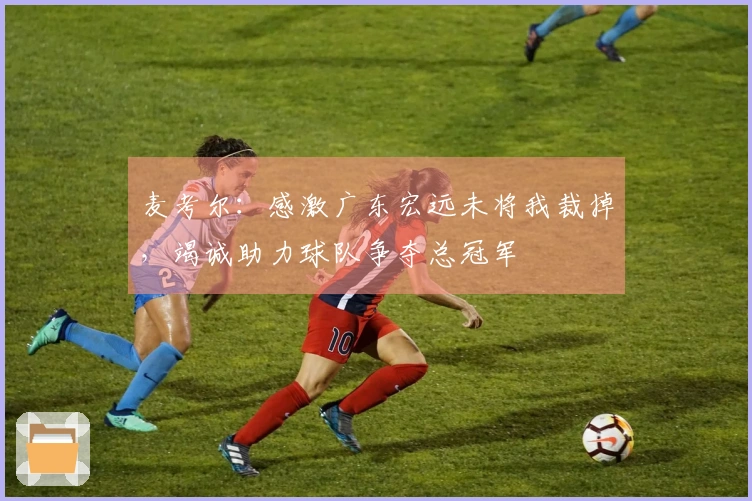麦考尔：感激广东宏远未将我裁掉，竭诚助力球队争夺总冠军