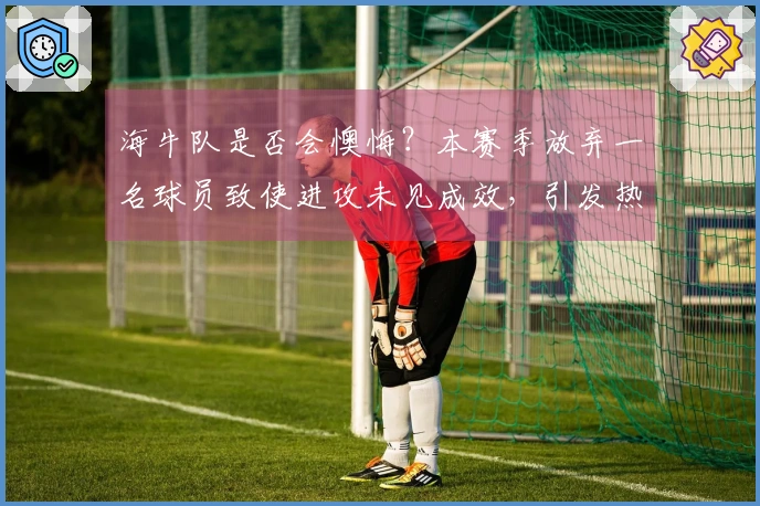 海牛队是否会懊悔？本赛季放弃一名球员致使进攻未见成效，引发热议