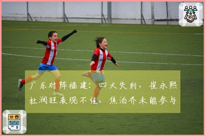 广东对阵福建：四大失利，崔永熙杜润旺表现不佳，焦泊乔未能参与比赛