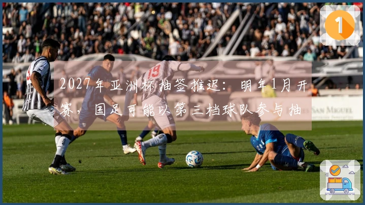 2027年亚洲杯抽签推迟：明年1月开赛，国足可能以第三档球队参与抽签