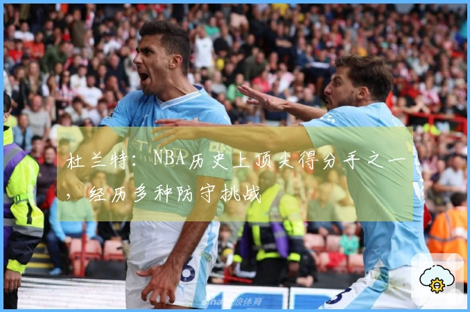 杜兰特：NBA历史上顶尖得分手之一，经历多种防守挑战