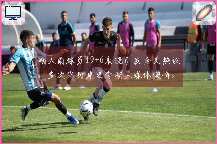 湖人前球员19+6表现引发全美热议，多次完封库里令湖人媒体懊悔，年薪仅234万
